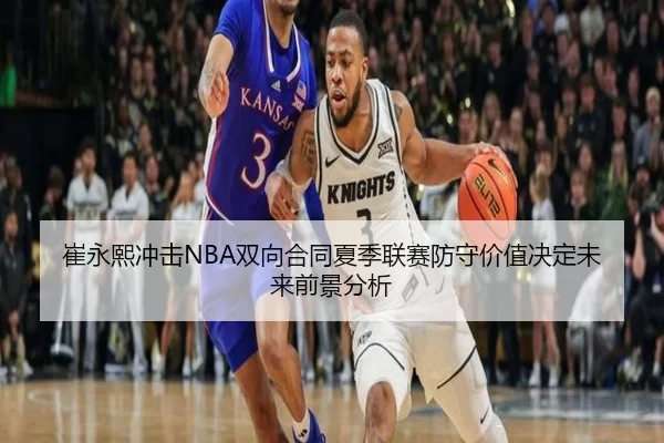 崔永熙冲击NBA双向合同夏季联赛防守价值决定未来前景分析