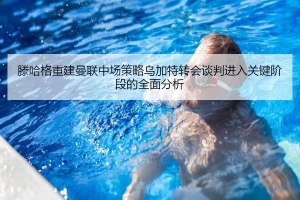 滕哈格重建曼联中场策略乌加特转会谈判进入关键阶段的全面分析